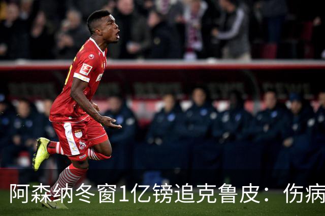 阿森纳冬窗1亿镑追克鲁皮：伤病风险下的争冠豪赌